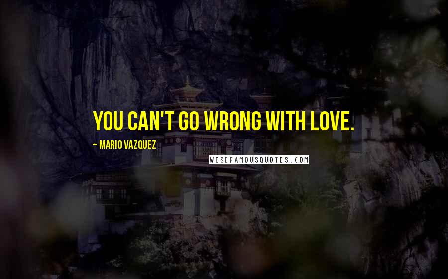 Mario Vazquez Quotes: You can't go wrong with love.