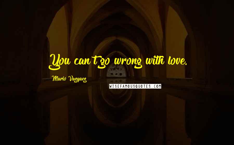 Mario Vazquez Quotes: You can't go wrong with love.