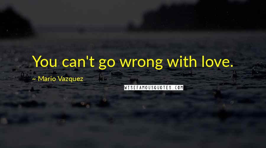 Mario Vazquez Quotes: You can't go wrong with love.