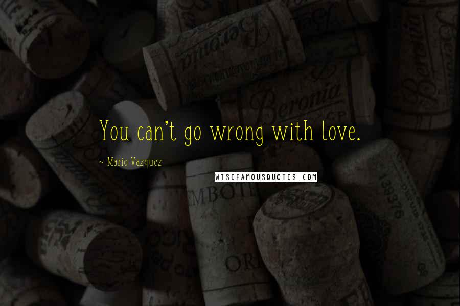 Mario Vazquez Quotes: You can't go wrong with love.