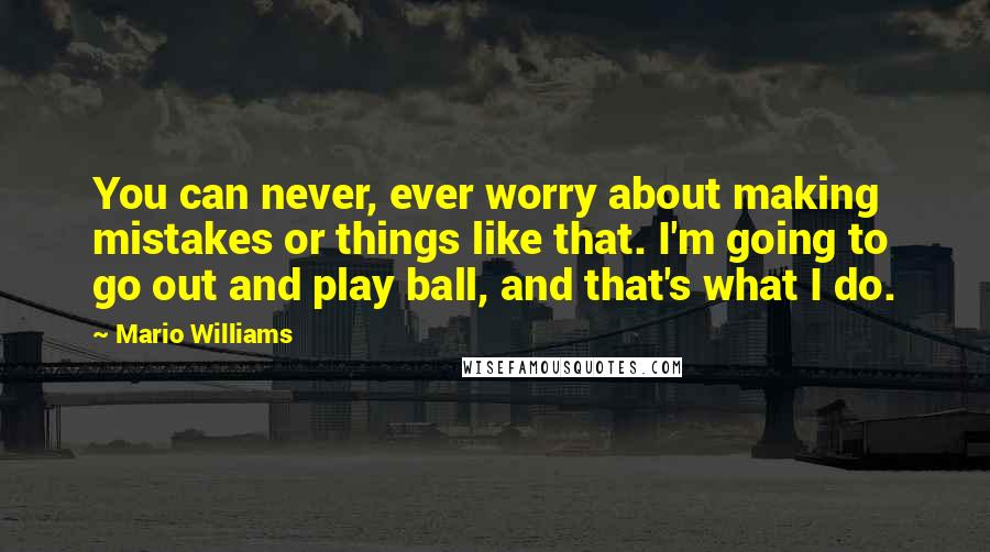 Mario Williams Quotes: You can never, ever worry about making mistakes or things like that. I'm going to go out and play ball, and that's what I do.