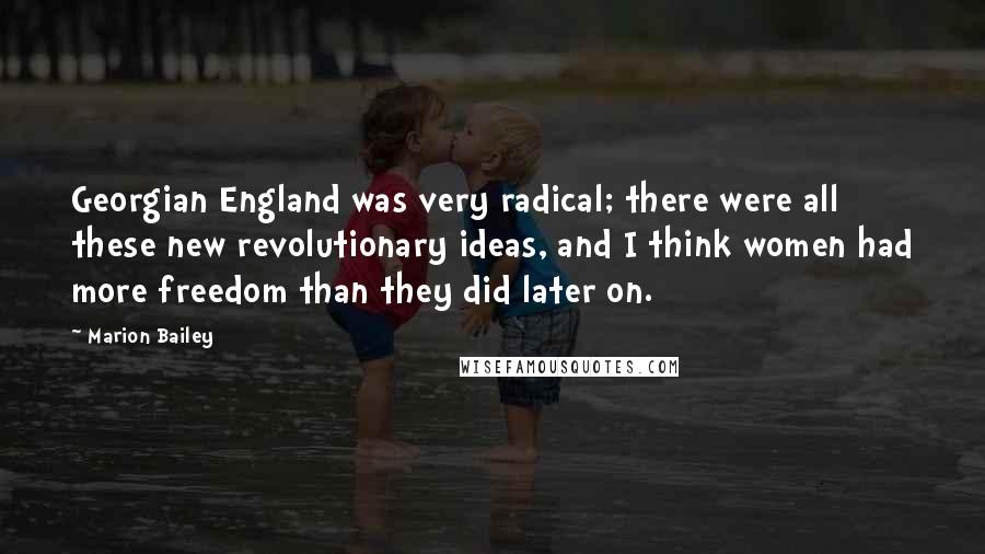 Marion Bailey Quotes: Georgian England was very radical; there were all these new revolutionary ideas, and I think women had more freedom than they did later on.