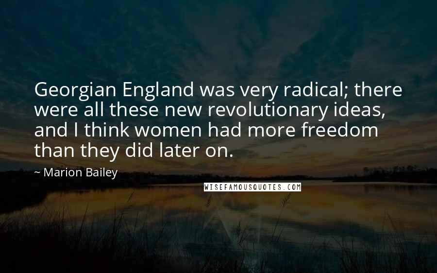 Marion Bailey Quotes: Georgian England was very radical; there were all these new revolutionary ideas, and I think women had more freedom than they did later on.