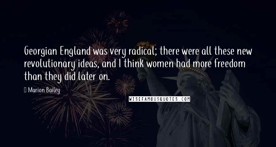 Marion Bailey Quotes: Georgian England was very radical; there were all these new revolutionary ideas, and I think women had more freedom than they did later on.