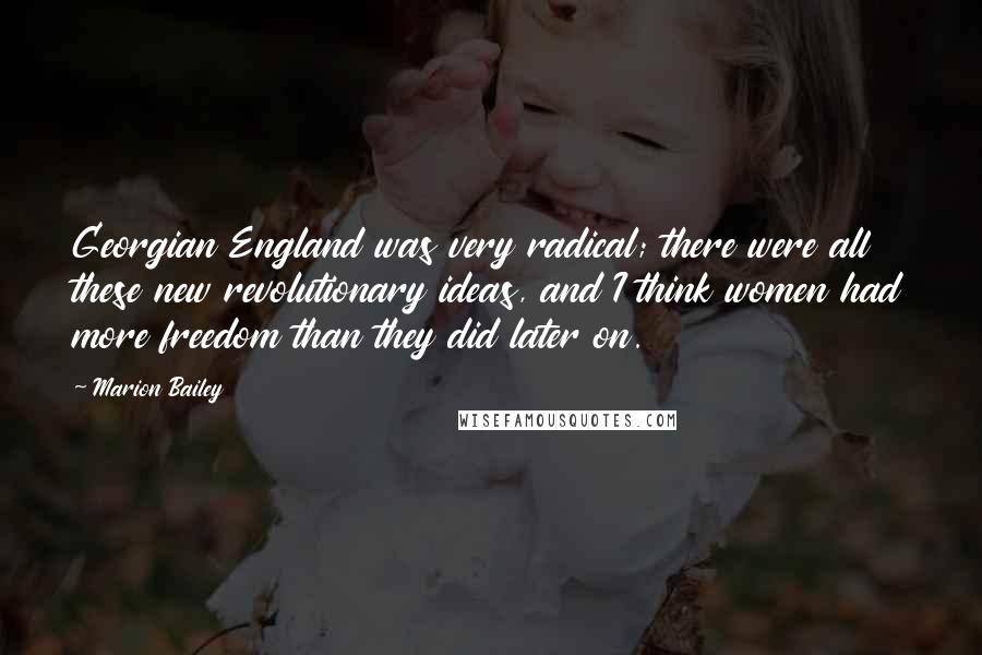 Marion Bailey Quotes: Georgian England was very radical; there were all these new revolutionary ideas, and I think women had more freedom than they did later on.