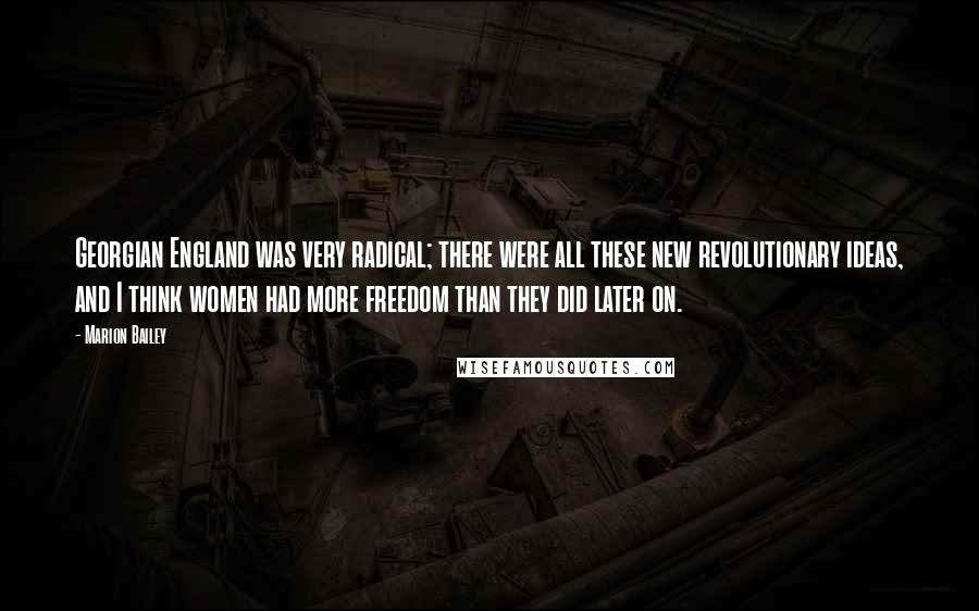 Marion Bailey Quotes: Georgian England was very radical; there were all these new revolutionary ideas, and I think women had more freedom than they did later on.