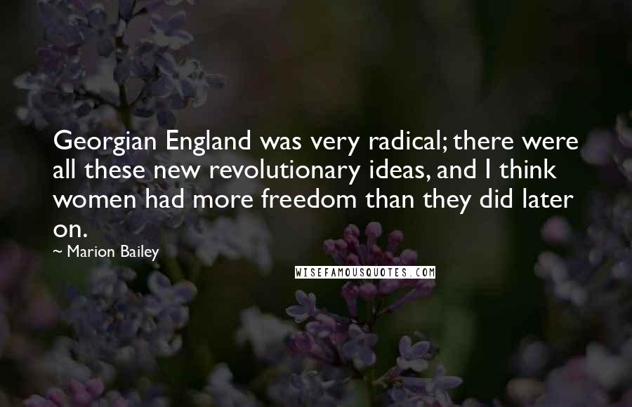 Marion Bailey Quotes: Georgian England was very radical; there were all these new revolutionary ideas, and I think women had more freedom than they did later on.