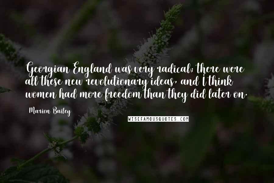 Marion Bailey Quotes: Georgian England was very radical; there were all these new revolutionary ideas, and I think women had more freedom than they did later on.