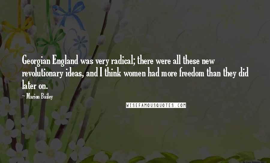 Marion Bailey Quotes: Georgian England was very radical; there were all these new revolutionary ideas, and I think women had more freedom than they did later on.