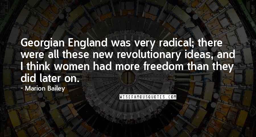 Marion Bailey Quotes: Georgian England was very radical; there were all these new revolutionary ideas, and I think women had more freedom than they did later on.