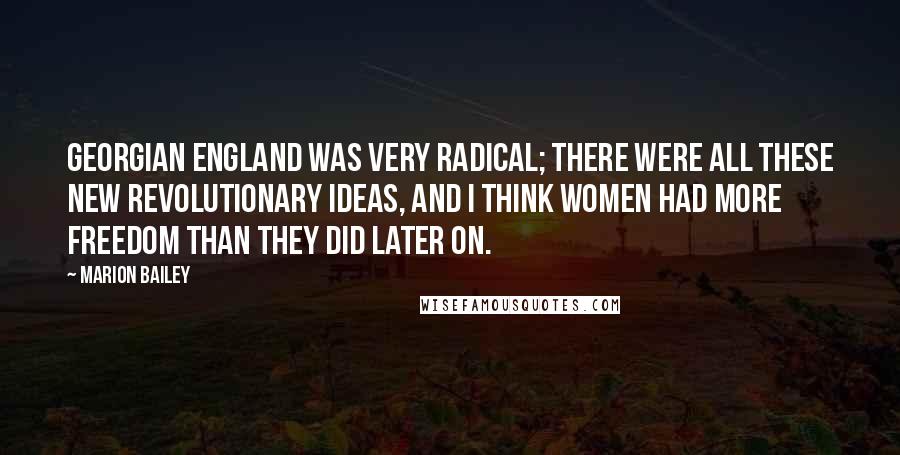 Marion Bailey Quotes: Georgian England was very radical; there were all these new revolutionary ideas, and I think women had more freedom than they did later on.