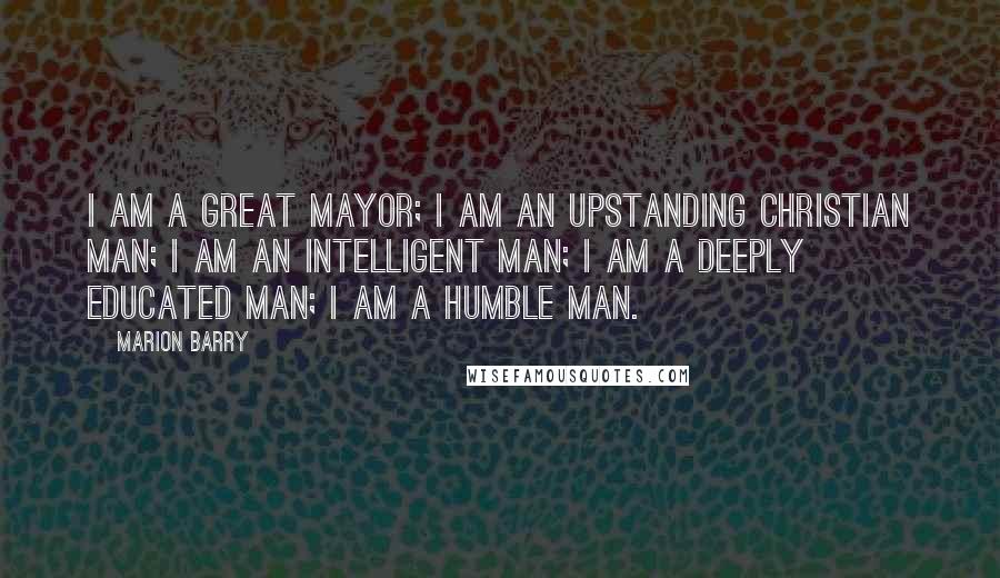 Marion Barry Quotes: I am a great mayor; I am an upstanding Christian man; I am an intelligent man; I am a deeply educated man; I am a humble man.