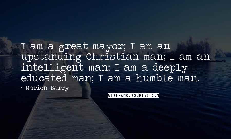 Marion Barry Quotes: I am a great mayor; I am an upstanding Christian man; I am an intelligent man; I am a deeply educated man; I am a humble man.