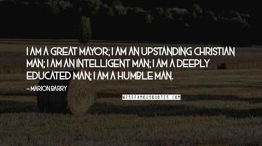 Marion Barry Quotes: I am a great mayor; I am an upstanding Christian man; I am an intelligent man; I am a deeply educated man; I am a humble man.