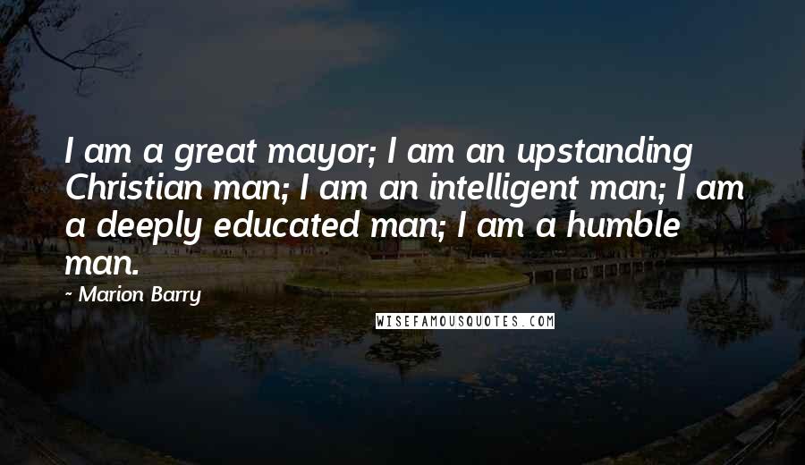 Marion Barry Quotes: I am a great mayor; I am an upstanding Christian man; I am an intelligent man; I am a deeply educated man; I am a humble man.