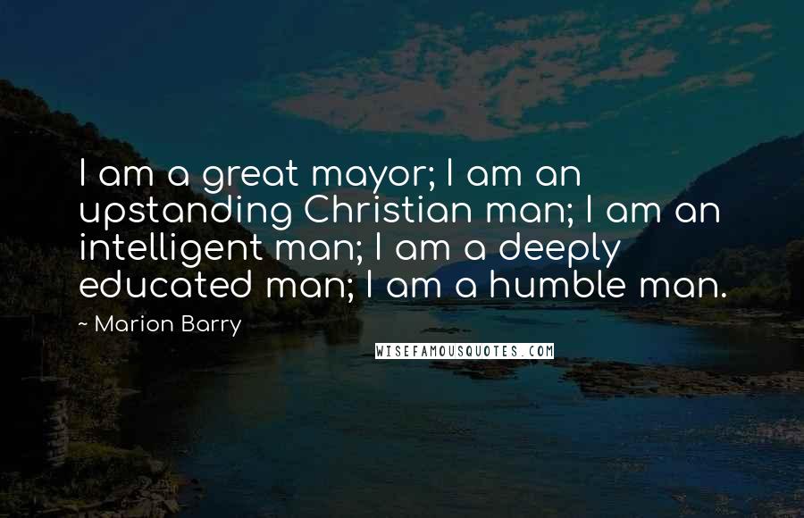 Marion Barry Quotes: I am a great mayor; I am an upstanding Christian man; I am an intelligent man; I am a deeply educated man; I am a humble man.