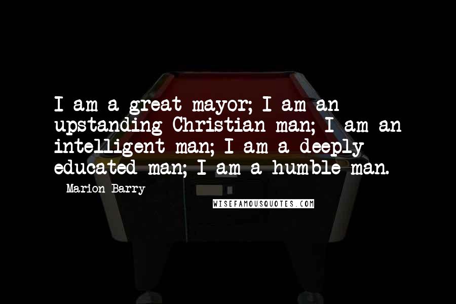 Marion Barry Quotes: I am a great mayor; I am an upstanding Christian man; I am an intelligent man; I am a deeply educated man; I am a humble man.