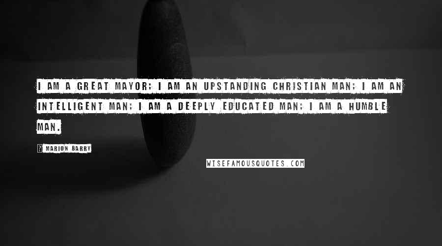 Marion Barry Quotes: I am a great mayor; I am an upstanding Christian man; I am an intelligent man; I am a deeply educated man; I am a humble man.