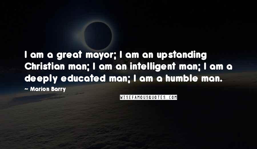 Marion Barry Quotes: I am a great mayor; I am an upstanding Christian man; I am an intelligent man; I am a deeply educated man; I am a humble man.