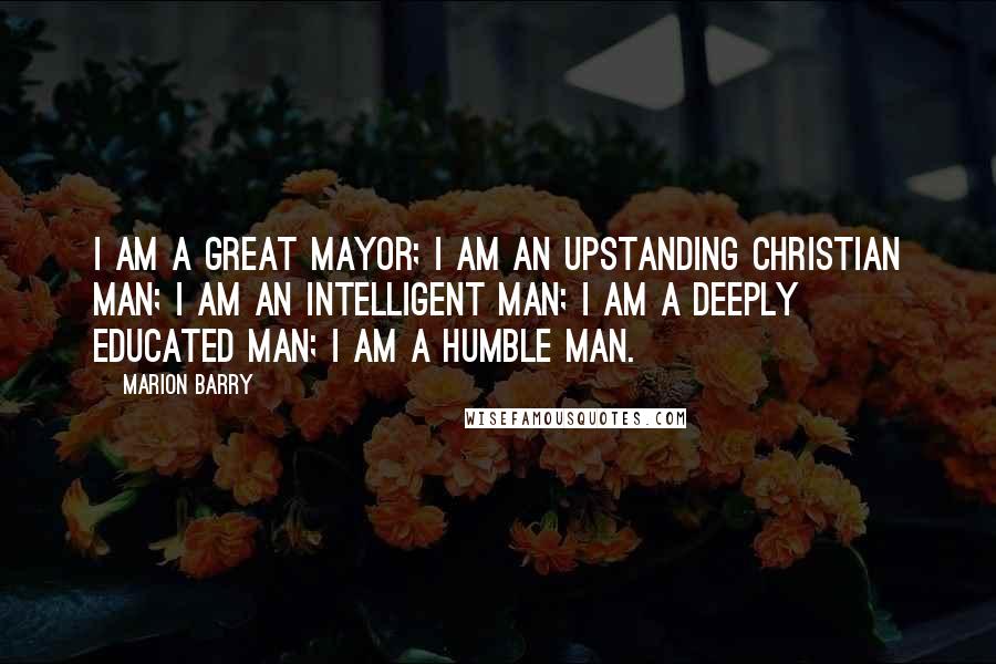 Marion Barry Quotes: I am a great mayor; I am an upstanding Christian man; I am an intelligent man; I am a deeply educated man; I am a humble man.