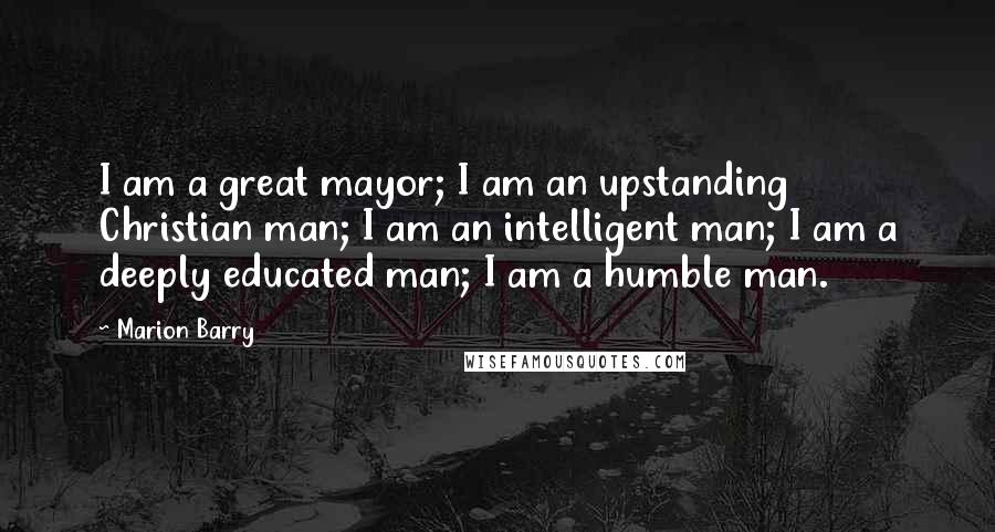 Marion Barry Quotes: I am a great mayor; I am an upstanding Christian man; I am an intelligent man; I am a deeply educated man; I am a humble man.