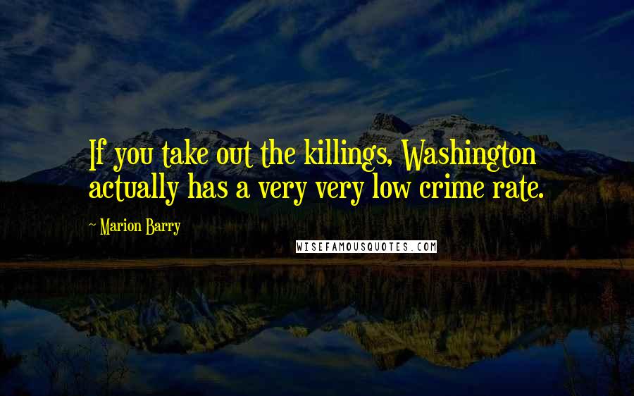 Marion Barry Quotes: If you take out the killings, Washington actually has a very very low crime rate.