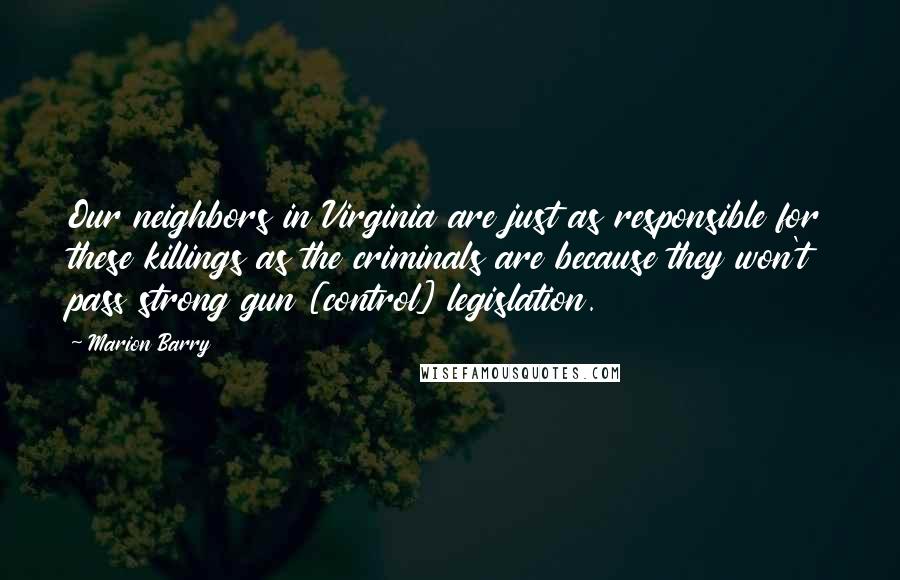 Marion Barry Quotes: Our neighbors in Virginia are just as responsible for these killings as the criminals are because they won't pass strong gun [control] legislation.