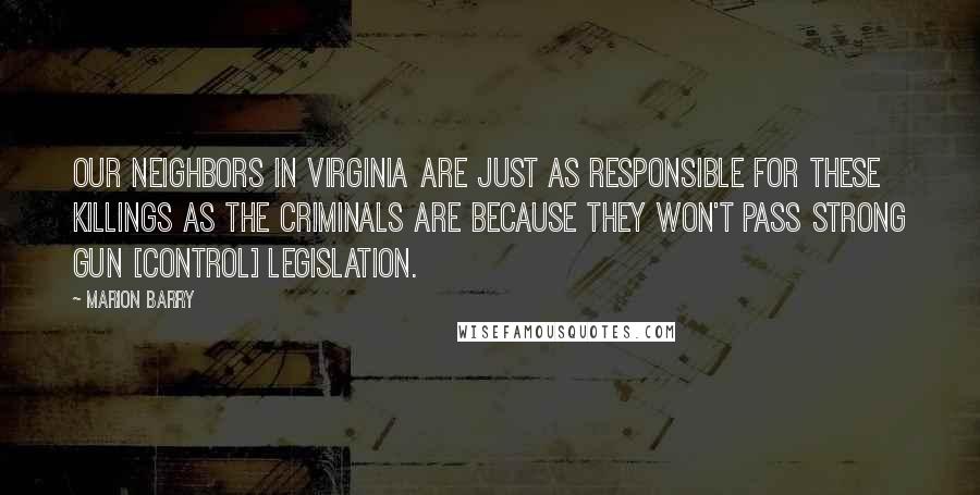 Marion Barry Quotes: Our neighbors in Virginia are just as responsible for these killings as the criminals are because they won't pass strong gun [control] legislation.