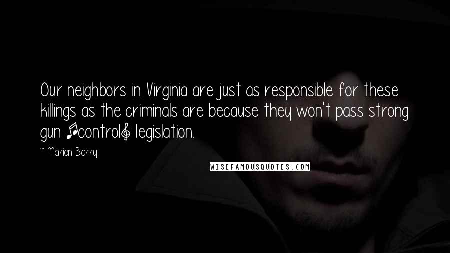 Marion Barry Quotes: Our neighbors in Virginia are just as responsible for these killings as the criminals are because they won't pass strong gun [control] legislation.