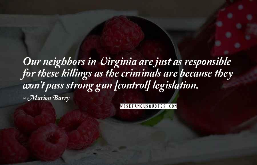 Marion Barry Quotes: Our neighbors in Virginia are just as responsible for these killings as the criminals are because they won't pass strong gun [control] legislation.