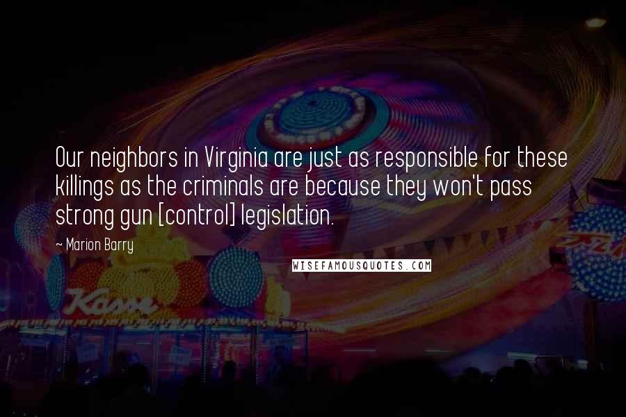 Marion Barry Quotes: Our neighbors in Virginia are just as responsible for these killings as the criminals are because they won't pass strong gun [control] legislation.