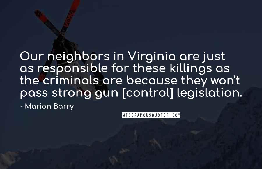 Marion Barry Quotes: Our neighbors in Virginia are just as responsible for these killings as the criminals are because they won't pass strong gun [control] legislation.