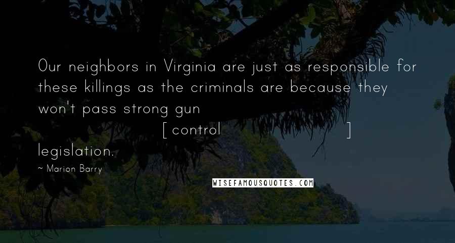Marion Barry Quotes: Our neighbors in Virginia are just as responsible for these killings as the criminals are because they won't pass strong gun [control] legislation.