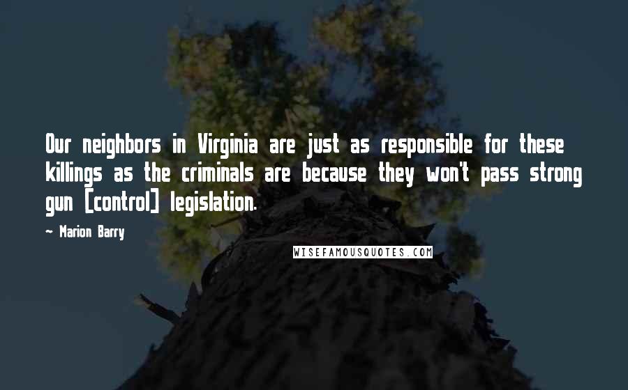 Marion Barry Quotes: Our neighbors in Virginia are just as responsible for these killings as the criminals are because they won't pass strong gun [control] legislation.