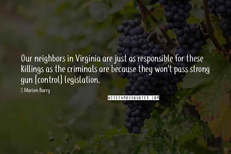 Marion Barry Quotes: Our neighbors in Virginia are just as responsible for these killings as the criminals are because they won't pass strong gun [control] legislation.