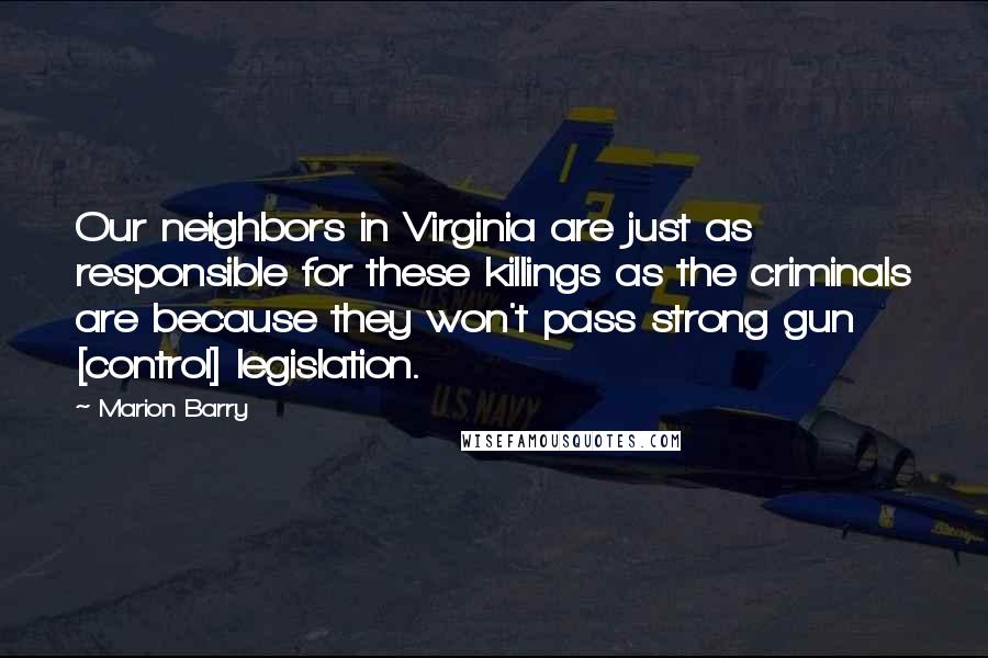 Marion Barry Quotes: Our neighbors in Virginia are just as responsible for these killings as the criminals are because they won't pass strong gun [control] legislation.