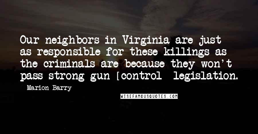 Marion Barry Quotes: Our neighbors in Virginia are just as responsible for these killings as the criminals are because they won't pass strong gun [control] legislation.