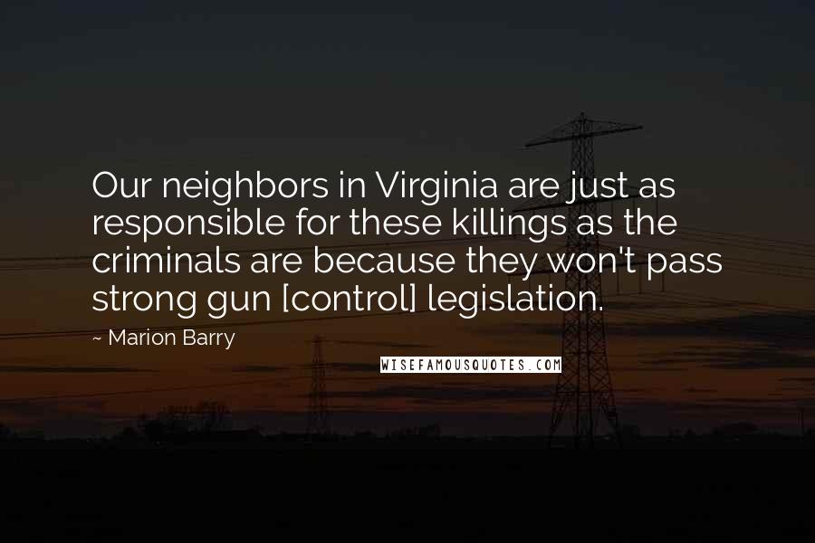 Marion Barry Quotes: Our neighbors in Virginia are just as responsible for these killings as the criminals are because they won't pass strong gun [control] legislation.