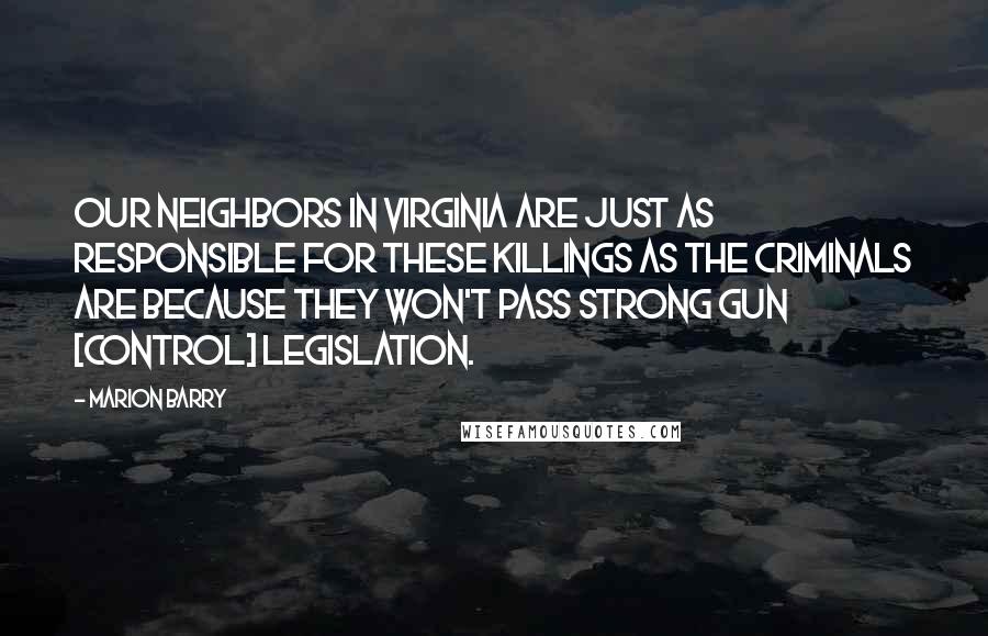 Marion Barry Quotes: Our neighbors in Virginia are just as responsible for these killings as the criminals are because they won't pass strong gun [control] legislation.