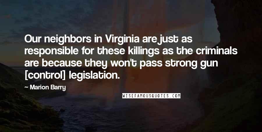 Marion Barry Quotes: Our neighbors in Virginia are just as responsible for these killings as the criminals are because they won't pass strong gun [control] legislation.