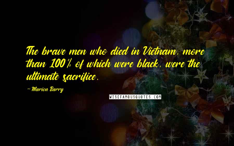 Marion Barry Quotes: The brave men who died in Vietnam, more than 100% of which were black, were the ultimate sacrifice.