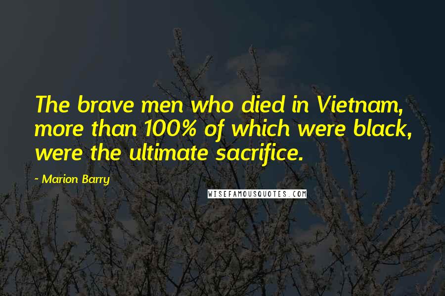 Marion Barry Quotes: The brave men who died in Vietnam, more than 100% of which were black, were the ultimate sacrifice.