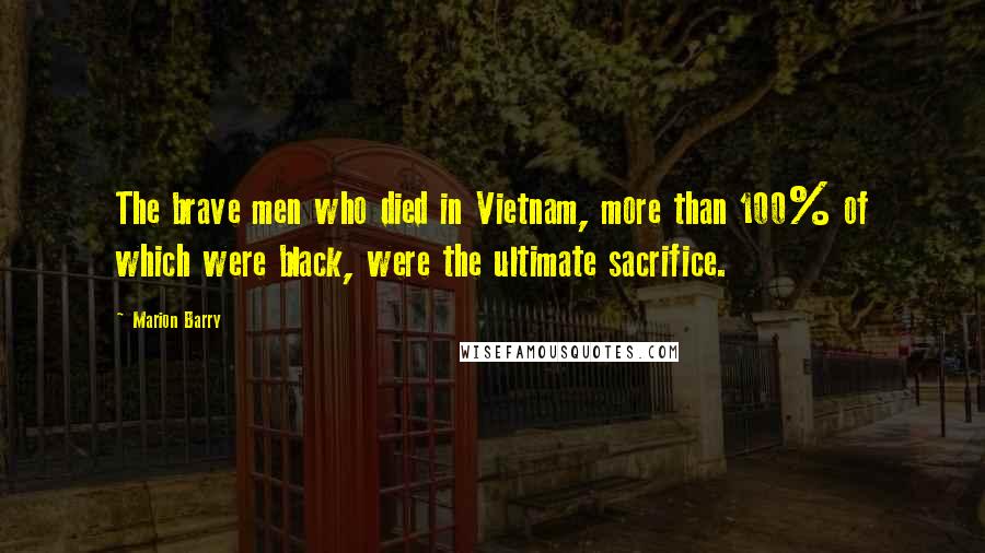 Marion Barry Quotes: The brave men who died in Vietnam, more than 100% of which were black, were the ultimate sacrifice.