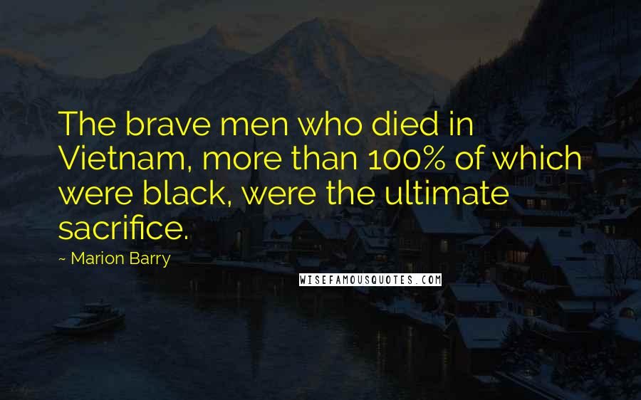 Marion Barry Quotes: The brave men who died in Vietnam, more than 100% of which were black, were the ultimate sacrifice.