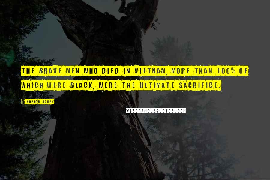 Marion Barry Quotes: The brave men who died in Vietnam, more than 100% of which were black, were the ultimate sacrifice.