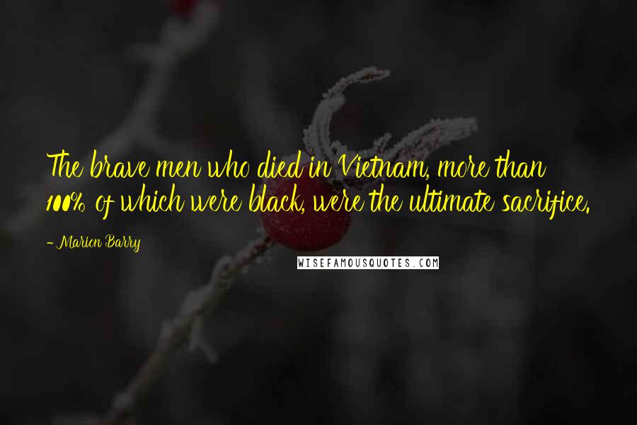 Marion Barry Quotes: The brave men who died in Vietnam, more than 100% of which were black, were the ultimate sacrifice.