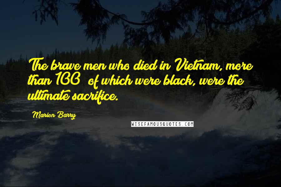 Marion Barry Quotes: The brave men who died in Vietnam, more than 100% of which were black, were the ultimate sacrifice.