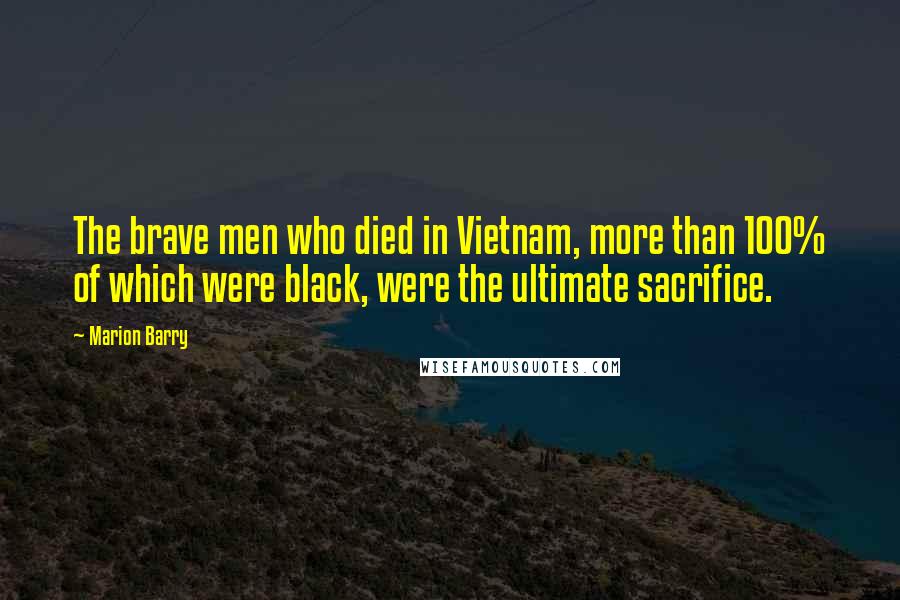 Marion Barry Quotes: The brave men who died in Vietnam, more than 100% of which were black, were the ultimate sacrifice.