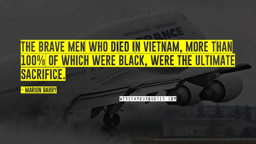 Marion Barry Quotes: The brave men who died in Vietnam, more than 100% of which were black, were the ultimate sacrifice.