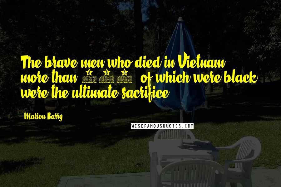 Marion Barry Quotes: The brave men who died in Vietnam, more than 100% of which were black, were the ultimate sacrifice.